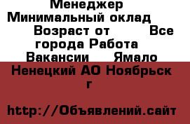 Менеджер › Минимальный оклад ­ 8 000 › Возраст от ­ 18 - Все города Работа » Вакансии   . Ямало-Ненецкий АО,Ноябрьск г.